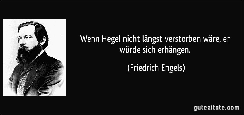 Wenn Hegel nicht längst verstorben wäre, er würde sich erhängen. (Friedrich Engels)
