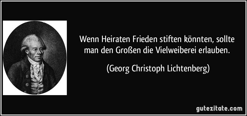 Wenn Heiraten Frieden stiften könnten, sollte man den Großen die Vielweiberei erlauben. (Georg Christoph Lichtenberg)