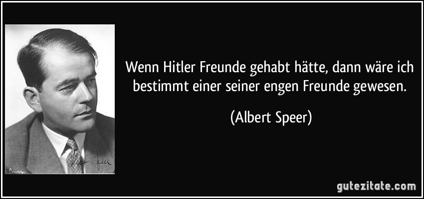 Wenn Hitler Freunde gehabt hätte, dann wäre ich bestimmt einer seiner engen Freunde gewesen. (Albert Speer)