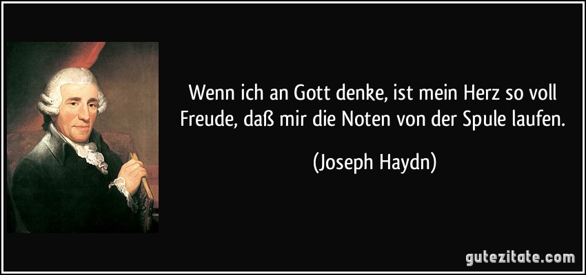 Wenn ich an Gott denke, ist mein Herz so voll Freude, daß mir die Noten von der Spule laufen. (Joseph Haydn)