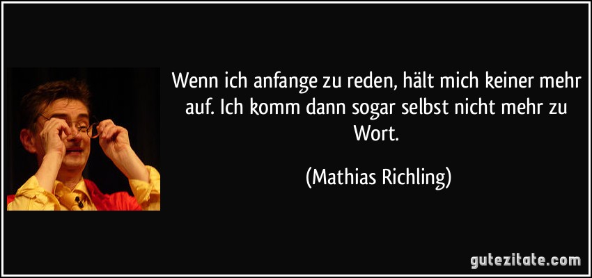 Wenn ich anfange zu reden, hält mich keiner mehr auf. Ich komm dann sogar selbst nicht mehr zu Wort. (Mathias Richling)