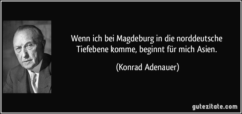 Wenn ich bei Magdeburg in die norddeutsche Tiefebene komme, beginnt für mich Asien. (Konrad Adenauer)