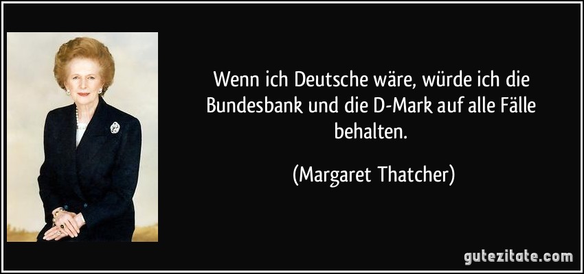 Wenn ich Deutsche wäre, würde ich die Bundesbank und die D-Mark auf alle Fälle behalten. (Margaret Thatcher)