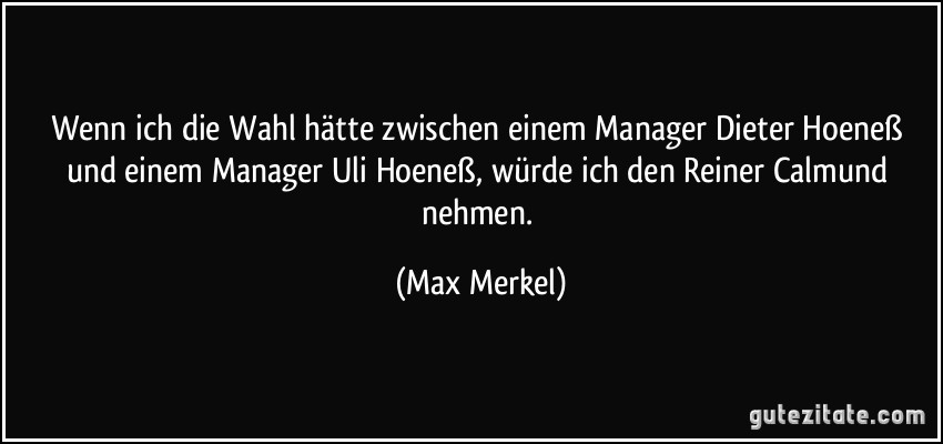 Wenn ich die Wahl hätte zwischen einem Manager Dieter Hoeneß und einem Manager Uli Hoeneß, würde ich den Reiner Calmund nehmen. (Max Merkel)