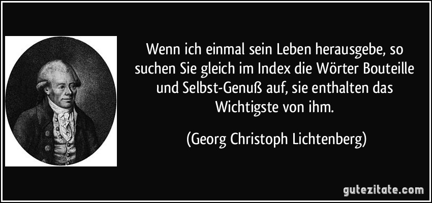 Wenn ich einmal sein Leben herausgebe, so suchen Sie gleich im Index die Wörter Bouteille und Selbst-Genuß auf, sie enthalten das Wichtigste von ihm. (Georg Christoph Lichtenberg)