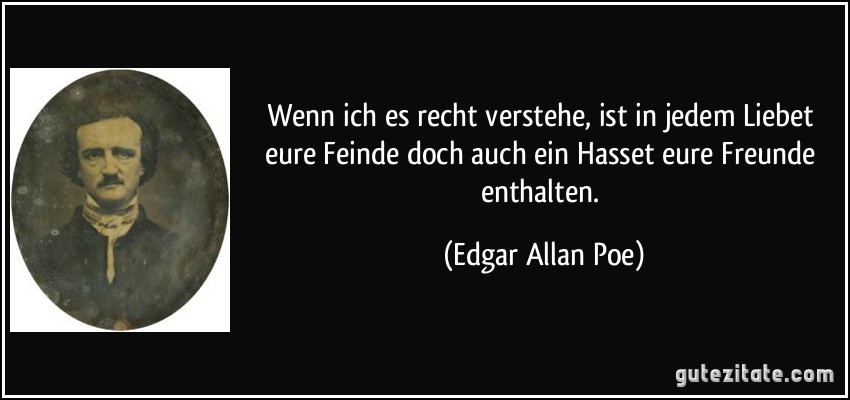 Wenn ich es recht verstehe, ist in jedem Liebet eure Feinde doch auch ein Hasset eure Freunde enthalten. (Edgar Allan Poe)