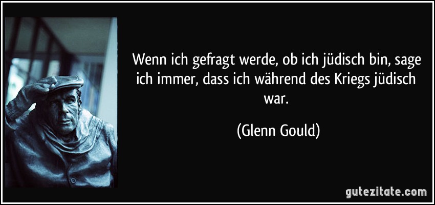 Wenn ich gefragt werde, ob ich jüdisch bin, sage ich immer, dass ich während des Kriegs jüdisch war. (Glenn Gould)