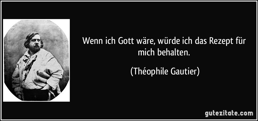 Wenn ich Gott wäre, würde ich das Rezept für mich behalten. (Théophile Gautier)