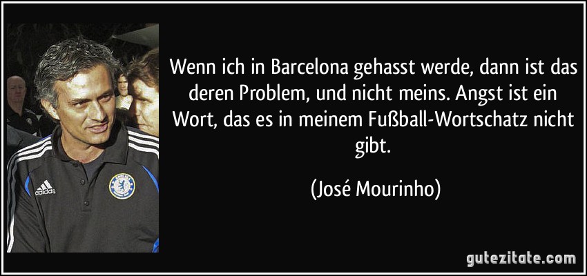 Wenn ich in Barcelona gehasst werde, dann ist das deren Problem, und nicht meins. Angst ist ein Wort, das es in meinem Fußball-Wortschatz nicht gibt. (José Mourinho)