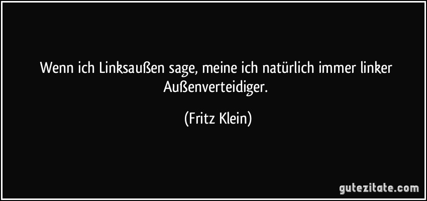 Wenn ich Linksaußen sage, meine ich natürlich immer linker Außenverteidiger. (Fritz Klein)