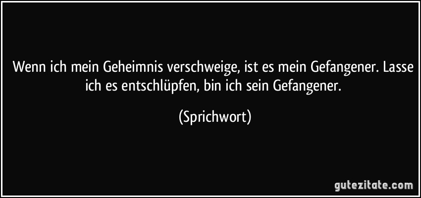 Wenn ich mein Geheimnis verschweige, ist es mein Gefangener. Lasse ich es entschlüpfen, bin ich sein Gefangener. (Sprichwort)