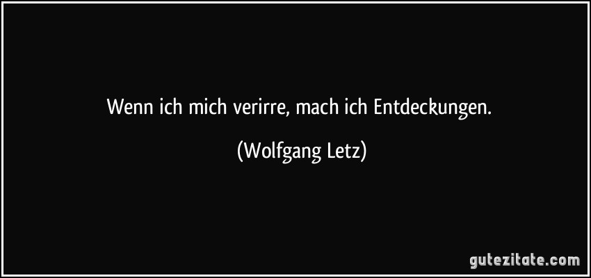 Wenn ich mich verirre, mach ich Entdeckungen. (Wolfgang Letz)