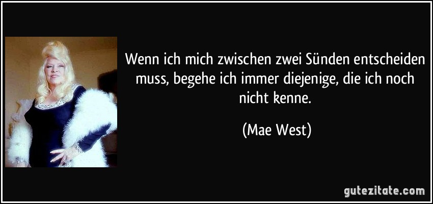 Wenn ich mich zwischen zwei Sünden entscheiden muss, begehe ich immer diejenige, die ich noch nicht kenne. (Mae West)