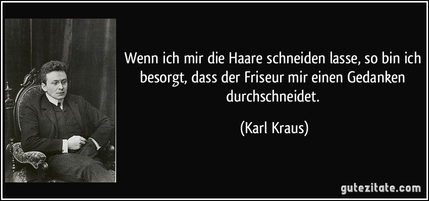 Wenn ich mir die Haare schneiden lasse, so bin ich besorgt, dass der Friseur mir einen Gedanken durchschneidet. (Karl Kraus)