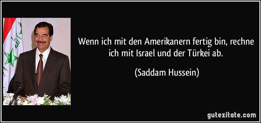 Wenn ich mit den Amerikanern fertig bin, rechne ich mit Israel und der Türkei ab. (Saddam Hussein)