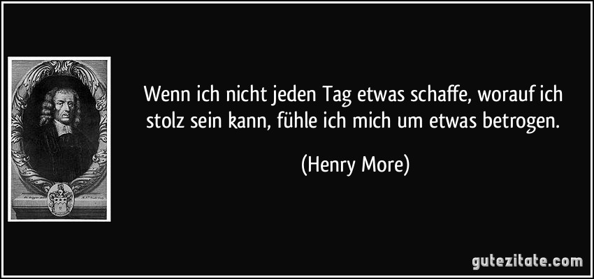 Wenn ich nicht jeden Tag etwas schaffe, worauf ich stolz sein kann, fühle ich mich um etwas betrogen. (Henry More)