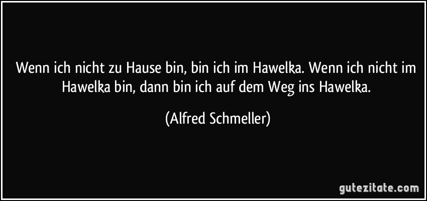 Wenn ich nicht zu Hause bin, bin ich im Hawelka. Wenn ich nicht im Hawelka bin, dann bin ich auf dem Weg ins Hawelka. (Alfred Schmeller)