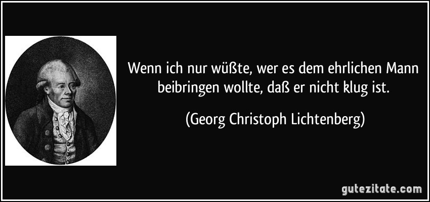 Wenn ich nur wüßte, wer es dem ehrlichen Mann beibringen wollte, daß er nicht klug ist. (Georg Christoph Lichtenberg)