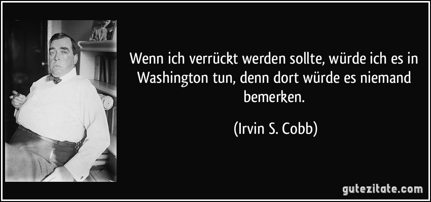 Wenn ich verrückt werden sollte, würde ich es in Washington tun, denn dort würde es niemand bemerken. (Irvin S. Cobb)