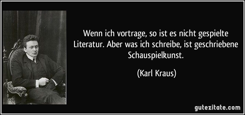 Wenn ich vortrage, so ist es nicht gespielte Literatur. Aber was ich schreibe, ist geschriebene Schauspielkunst. (Karl Kraus)