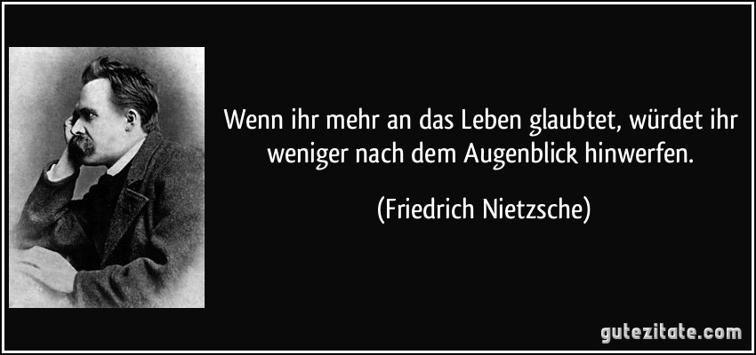 Wenn ihr mehr an das Leben glaubtet, würdet ihr weniger nach dem Augenblick hinwerfen. (Friedrich Nietzsche)