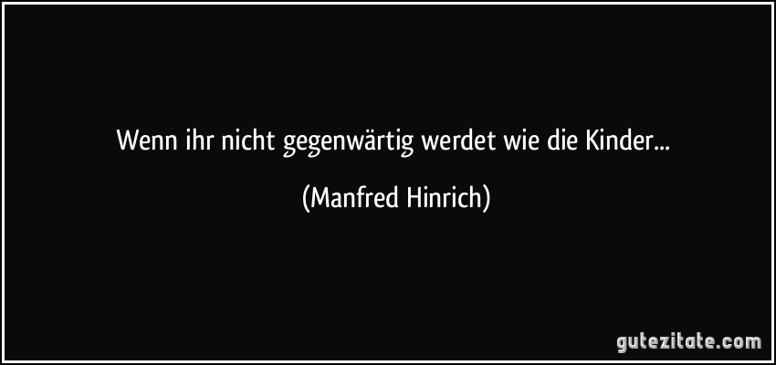 Wenn ihr nicht gegenwärtig werdet wie die Kinder... (Manfred Hinrich)