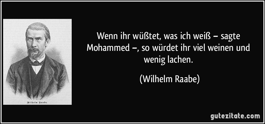 Wenn ihr wüßtet, was ich weiß – sagte Mohammed –, so würdet ihr viel weinen und wenig lachen. (Wilhelm Raabe)