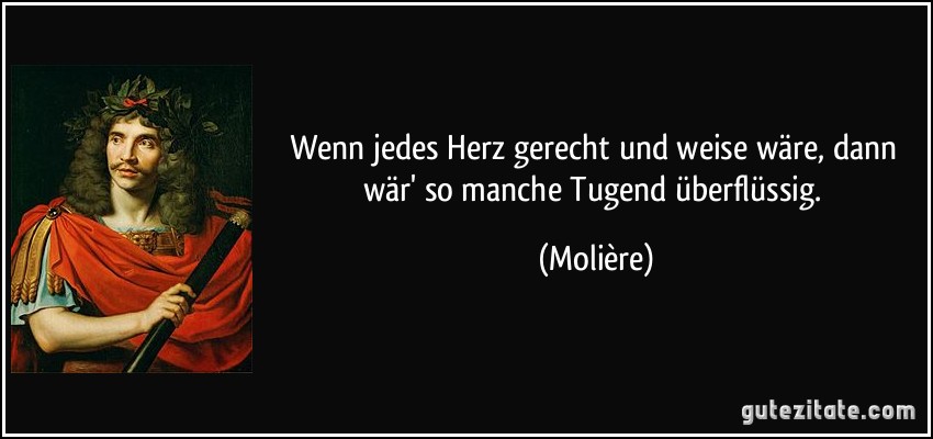 Wenn jedes Herz gerecht und weise wäre, dann wär' so manche Tugend überflüssig. (Molière)