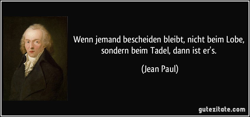 Wenn jemand bescheiden bleibt, nicht beim Lobe, sondern beim Tadel, dann ist er's. (Jean Paul)