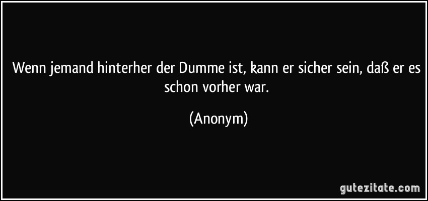 Wenn jemand hinterher der Dumme ist, kann er sicher sein, daß er es schon vorher war. (Anonym)