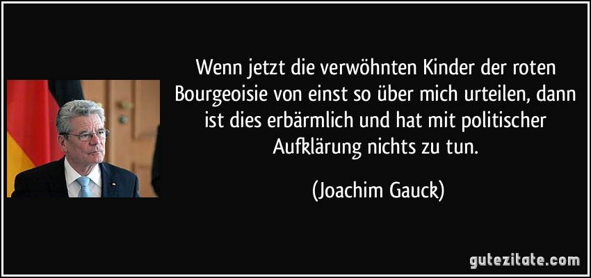 Wenn jetzt die verwöhnten Kinder der roten Bourgeoisie von einst so über mich urteilen, dann ist dies erbärmlich und hat mit politischer Aufklärung nichts zu tun. (Joachim Gauck)