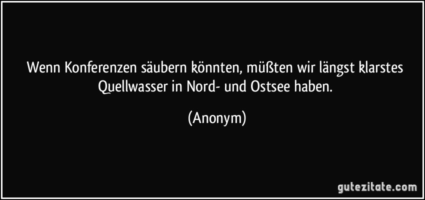 Wenn Konferenzen säubern könnten, müßten wir längst klarstes Quellwasser in Nord- und Ostsee haben. (Anonym)