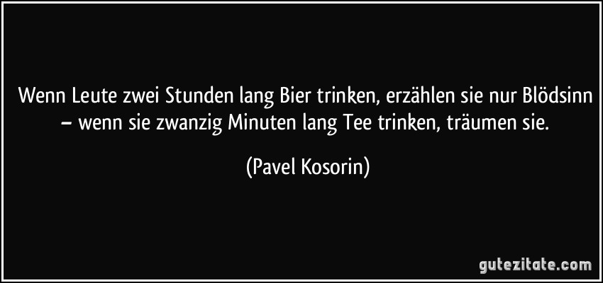 Wenn Leute zwei Stunden lang Bier trinken, erzählen sie nur Blödsinn – wenn sie zwanzig Minuten lang Tee trinken, träumen sie. (Pavel Kosorin)