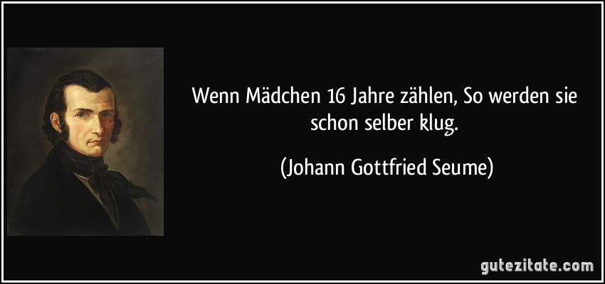 Wenn Mädchen 16 Jahre zählen, So werden sie schon selber klug. (Johann Gottfried Seume)