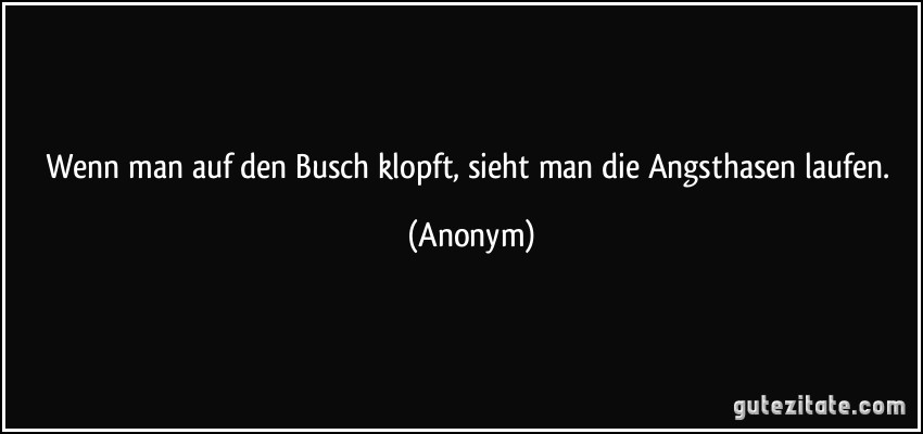 Wenn man auf den Busch klopft, sieht man die Angsthasen laufen. (Anonym)