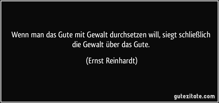 Wenn man das Gute mit Gewalt durchsetzen will, siegt schließlich die Gewalt über das Gute. (Ernst Reinhardt)