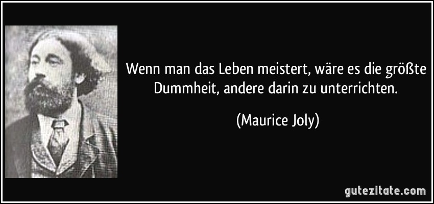 Wenn man das Leben meistert, wäre es die größte Dummheit, andere darin zu unterrichten. (Maurice Joly)