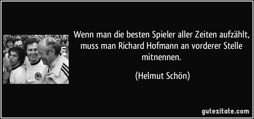 Wenn man die besten Spieler aller Zeiten aufzählt, muss man Richard Hofmann an vorderer Stelle mitnennen. (Helmut Schön)