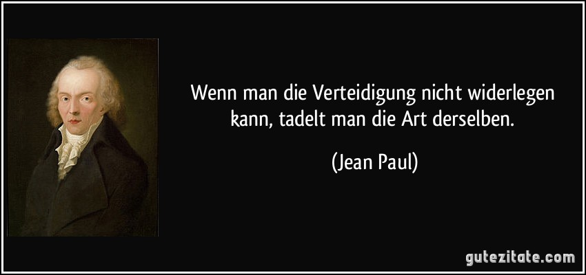 Wenn man die Verteidigung nicht widerlegen kann, tadelt man die Art derselben. (Jean Paul)