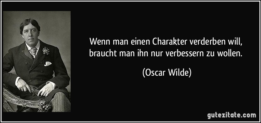 Wenn man einen Charakter verderben will, braucht man ihn nur verbessern zu wollen. (Oscar Wilde)