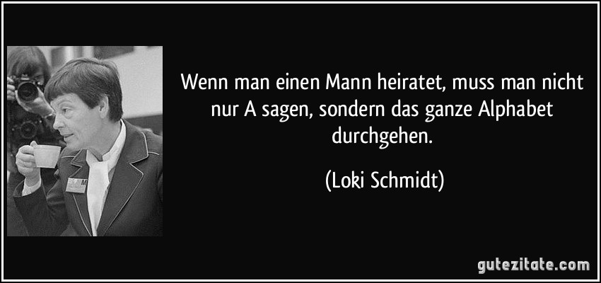 Wenn man einen Mann heiratet, muss man nicht nur A sagen, sondern das ganze Alphabet durchgehen. (Loki Schmidt)