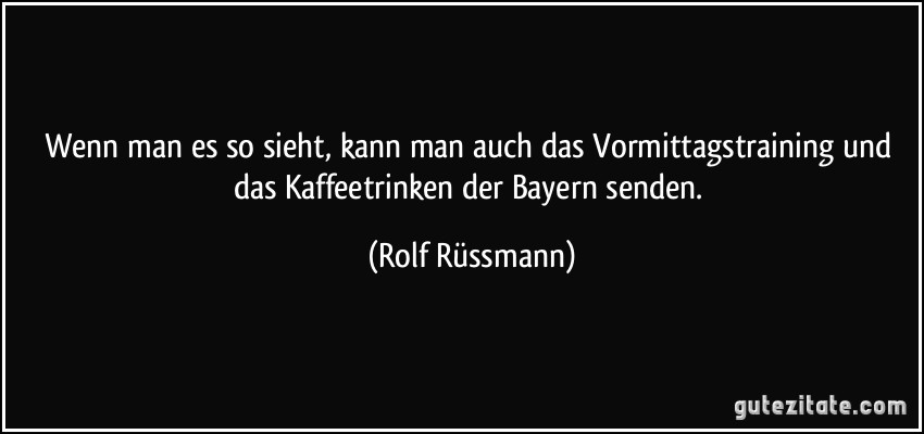 Wenn man es so sieht, kann man auch das Vormittagstraining und das Kaffeetrinken der Bayern senden. (Rolf Rüssmann)