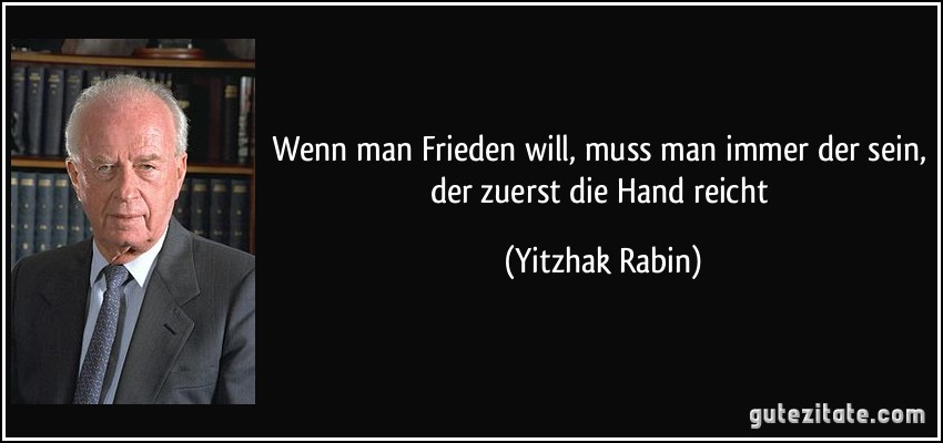 Wenn man Frieden will, muss man immer der sein, der zuerst die Hand reicht (Yitzhak Rabin)