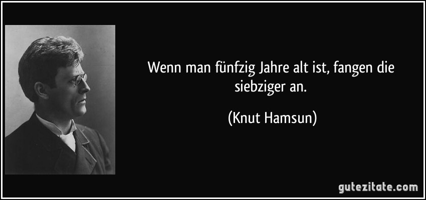 Wenn man fünfzig Jahre alt ist, fangen die siebziger an. (Knut Hamsun)