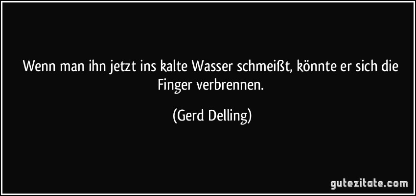 Wenn man ihn jetzt ins kalte Wasser schmeißt, könnte er sich die Finger verbrennen. (Gerd Delling)