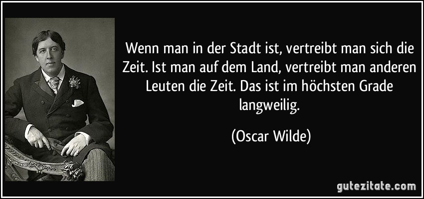 Wenn man in der Stadt ist, vertreibt man sich die Zeit. Ist man auf dem Land, vertreibt man anderen Leuten die Zeit. Das ist im höchsten Grade langweilig. (Oscar Wilde)