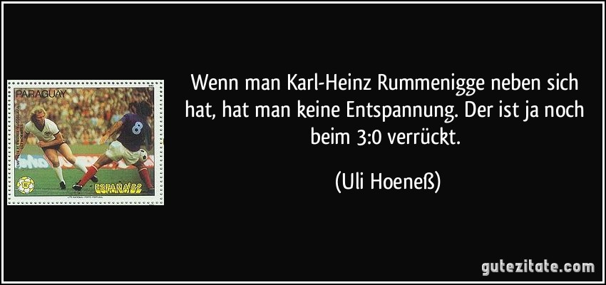 Wenn man Karl-Heinz Rummenigge neben sich hat, hat man keine Entspannung. Der ist ja noch beim 3:0 verrückt. (Uli Hoeneß)