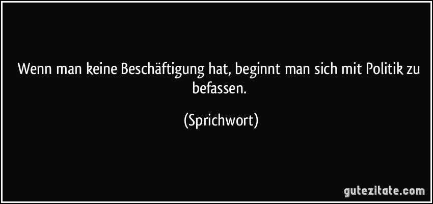 Wenn man keine Beschäftigung hat, beginnt man sich mit Politik zu befassen. (Sprichwort)