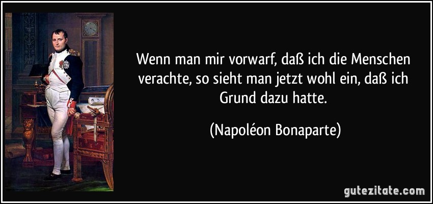 Wenn man mir vorwarf, daß ich die Menschen verachte, so sieht man jetzt wohl ein, daß ich Grund dazu hatte. (Napoléon Bonaparte)