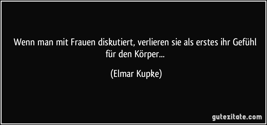 Wenn man mit Frauen diskutiert, verlieren sie als erstes ihr Gefühl für den Körper... (Elmar Kupke)